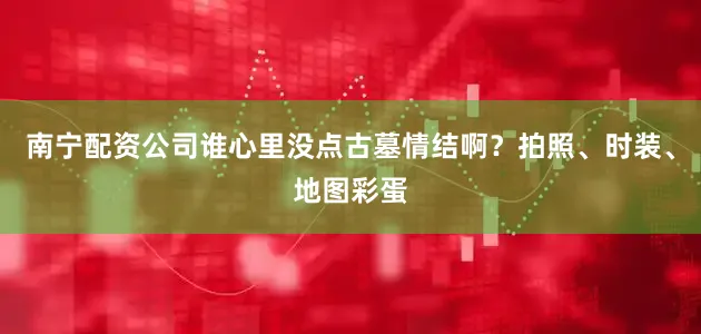 南宁配资公司谁心里没点古墓情结啊？拍照、时装、地图彩蛋