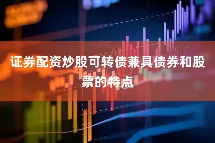证券配资炒股可转债兼具债券和股票的特点