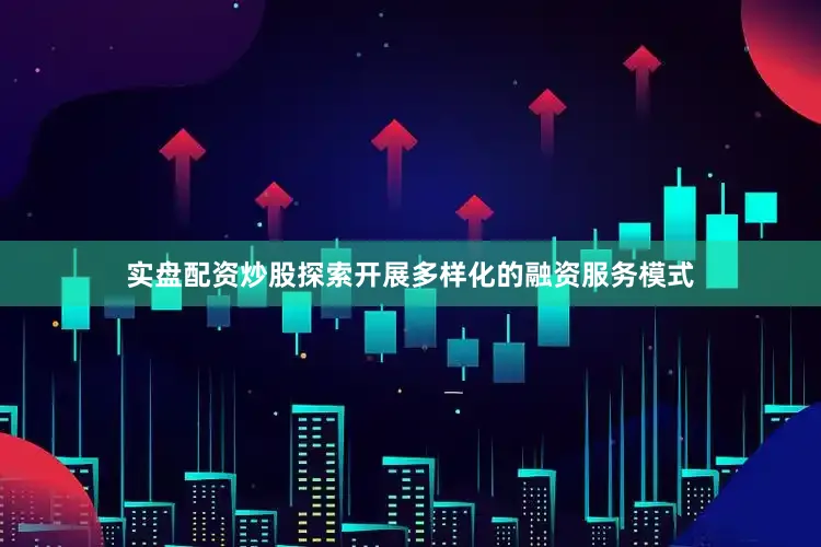 实盘配资炒股探索开展多样化的融资服务模式