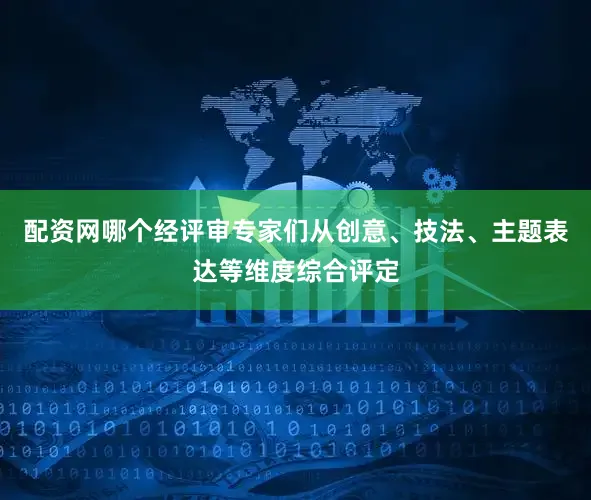 配资网哪个经评审专家们从创意、技法、主题表达等维度综合评定
