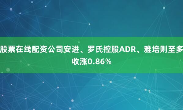 股票在线配资公司安进、罗氏控股ADR、雅培则至多收涨0.86%