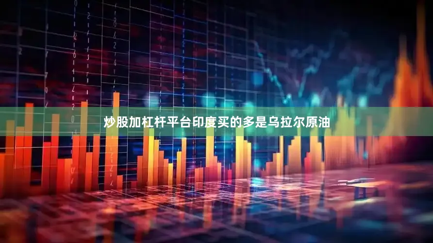 炒股加杠杆平台印度买的多是乌拉尔原油