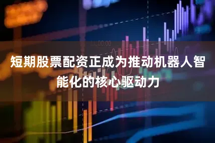 短期股票配资正成为推动机器人智能化的核心驱动力