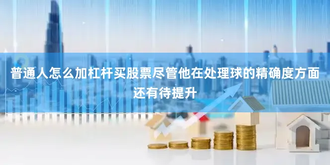普通人怎么加杠杆买股票尽管他在处理球的精确度方面还有待提升