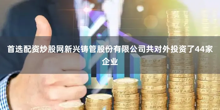 首选配资炒股网新兴铸管股份有限公司共对外投资了44家企业