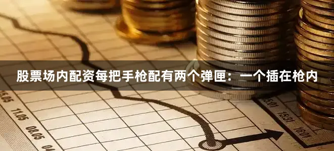 股票场内配资每把手枪配有两个弹匣：一个插在枪内