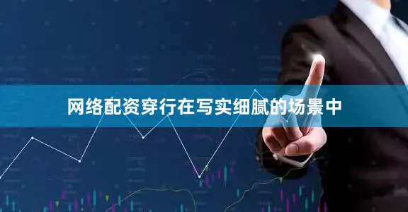 网络配资穿行在写实细腻的场景中