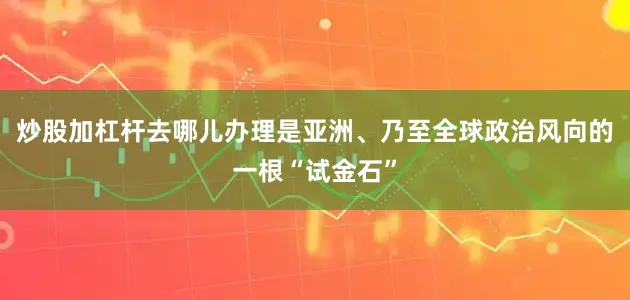 炒股加杠杆去哪儿办理是亚洲、乃至全球政治风向的一根“试金石”